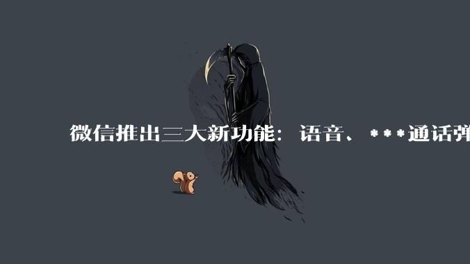 微信推出三大新功能：语音、***通话弹窗支持忽略_用户_按钮_消息