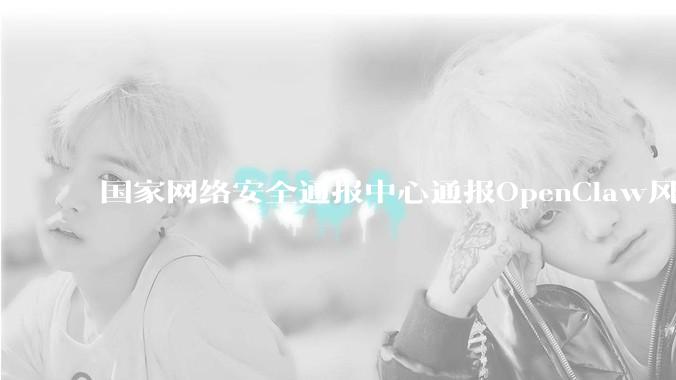 国家网络安全通报中心通报OpenClaw风险_全球_资产_互联网